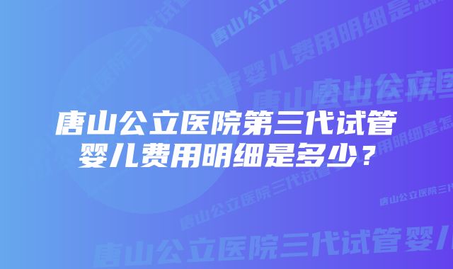 唐山公立医院第三代试管婴儿费用明细是多少？