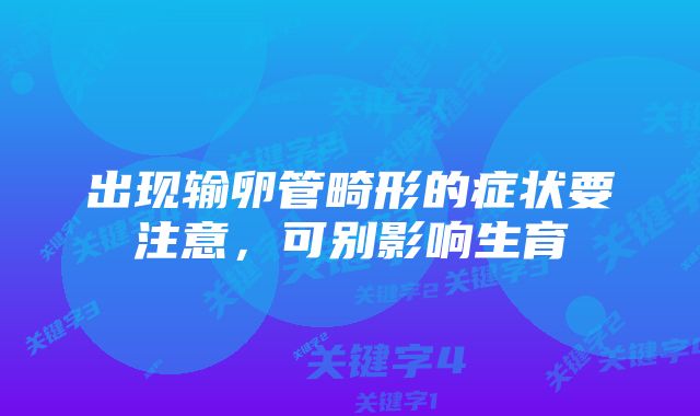 出现输卵管畸形的症状要注意，可别影响生育