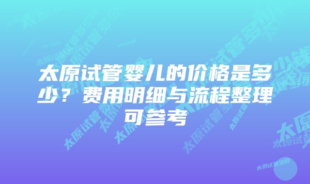 太原试管婴儿的价格是多少？费用明细与流程整理可参考