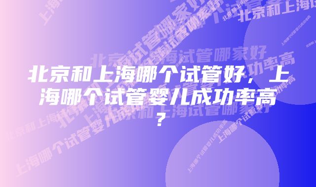 北京和上海哪个试管好，上海哪个试管婴儿成功率高？