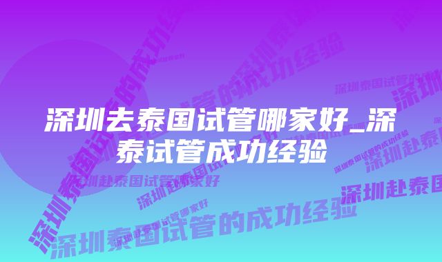 深圳去泰国试管哪家好_深泰试管成功经验