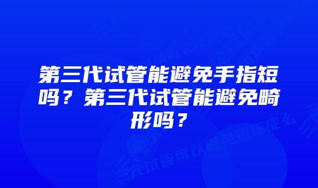 第三代试管能避免手指短吗？第三代试管能避免畸形吗？