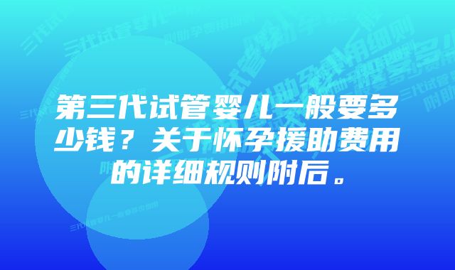 第三代试管婴儿一般要多少钱？关于怀孕援助费用的详细规则附后。