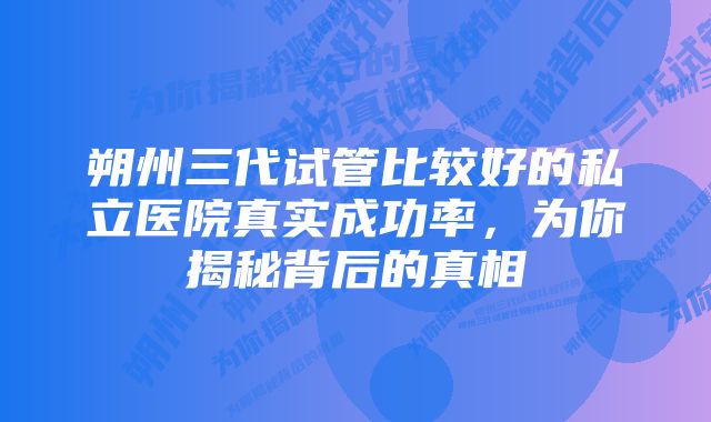 朔州三代试管比较好的私立医院真实成功率，为你揭秘背后的真相