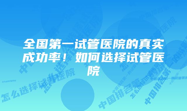 全国第一试管医院的真实成功率！如何选择试管医院