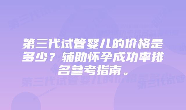 第三代试管婴儿的价格是多少？辅助怀孕成功率排名参考指南。