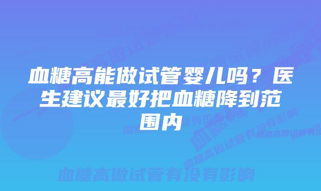 血糖高能做试管婴儿吗？医生建议最好把血糖降到范围内