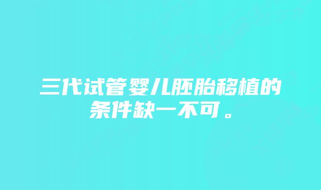 三代试管婴儿胚胎移植的条件缺一不可。