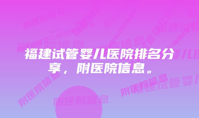 福建试管婴儿医院排名分享，附医院信息。