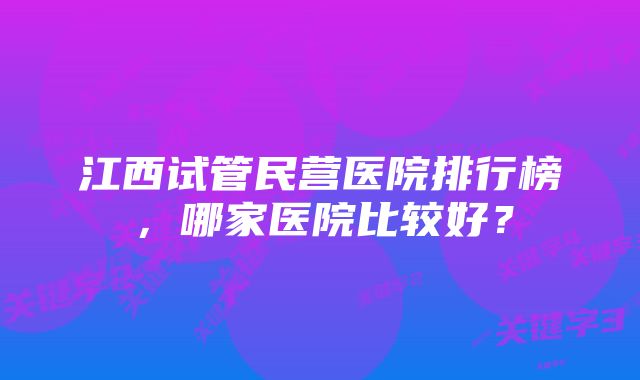 江西试管民营医院排行榜，哪家医院比较好？