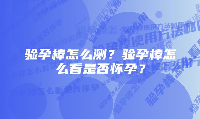 验孕棒怎么测？验孕棒怎么看是否怀孕？