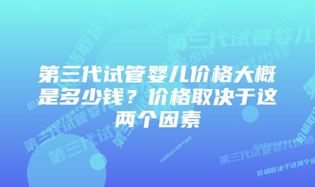 第三代试管婴儿价格大概是多少钱？价格取决于这两个因素