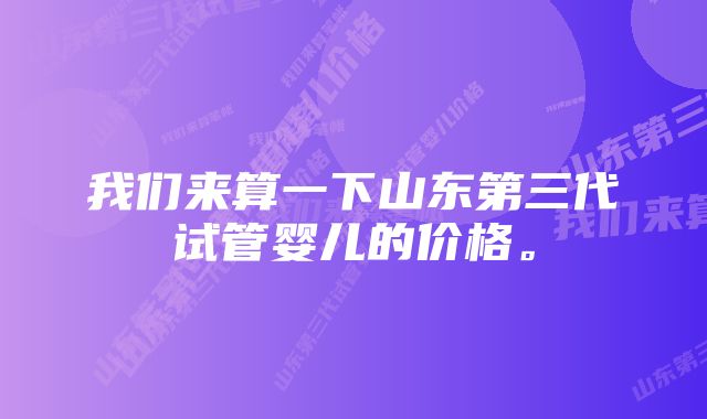 我们来算一下山东第三代试管婴儿的价格。