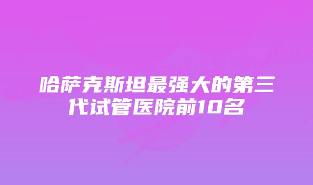 哈萨克斯坦最强大的第三代试管医院前10名