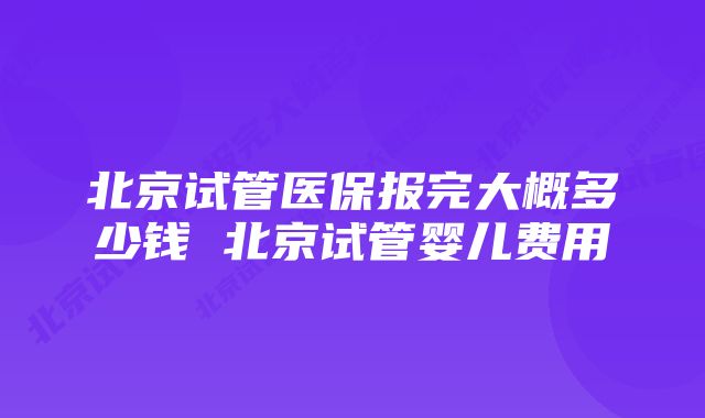 北京试管医保报完大概多少钱 北京试管婴儿费用