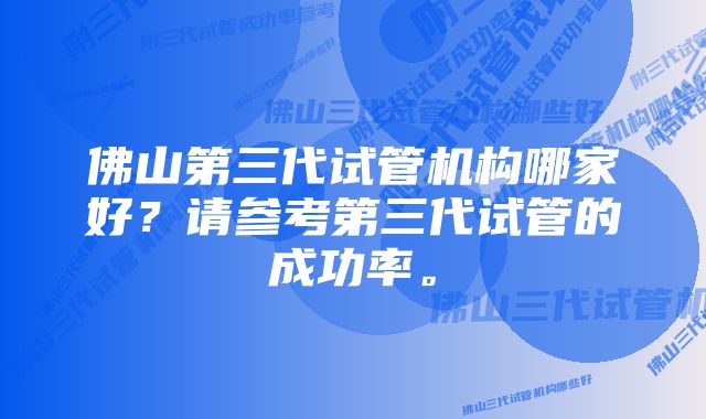 佛山第三代试管机构哪家好？请参考第三代试管的成功率。