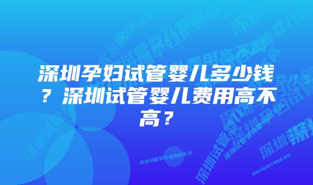 深圳孕妇试管婴儿多少钱？深圳试管婴儿费用高不高？