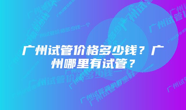 广州试管价格多少钱？广州哪里有试管？