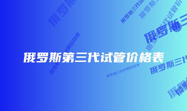 俄罗斯第三代试管价格表