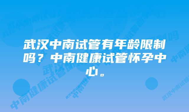 武汉中南试管有年龄限制吗？中南健康试管怀孕中心。