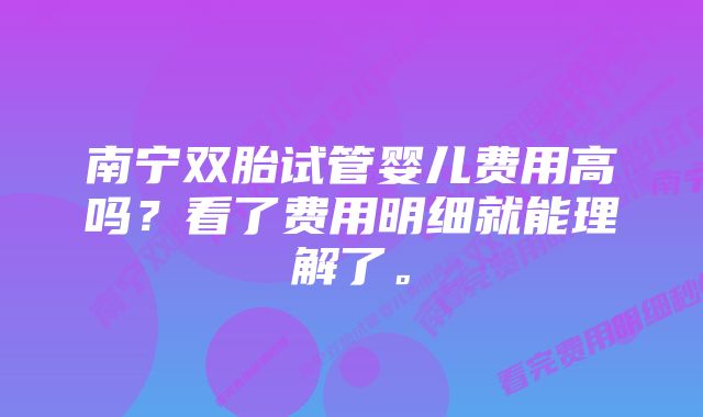 南宁双胎试管婴儿费用高吗？看了费用明细就能理解了。