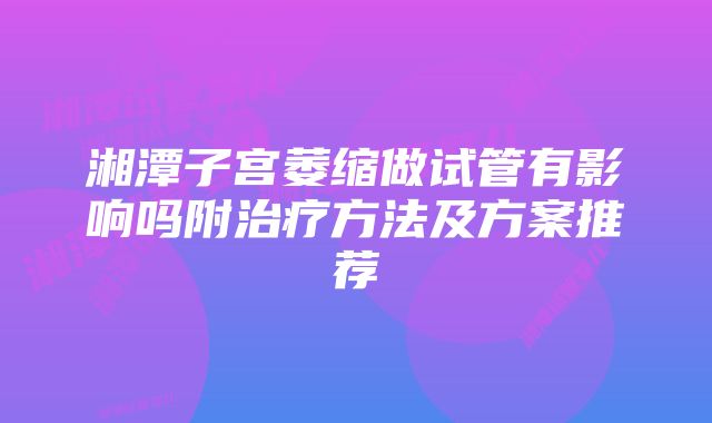 湘潭子宫萎缩做试管有影响吗附治疗方法及方案推荐