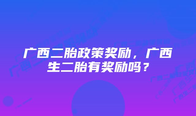 广西二胎政策奖励，广西生二胎有奖励吗？