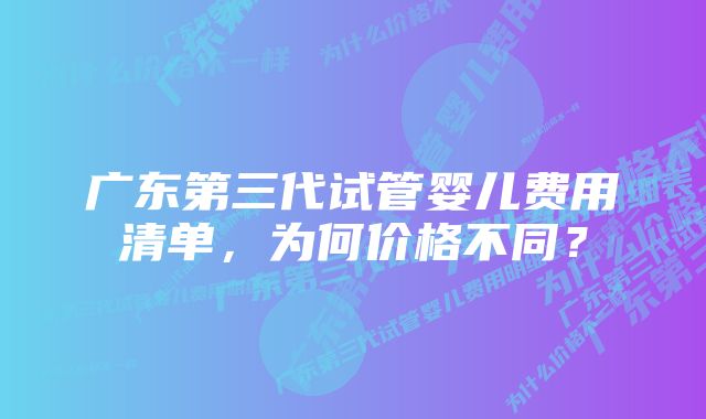 广东第三代试管婴儿费用清单，为何价格不同？