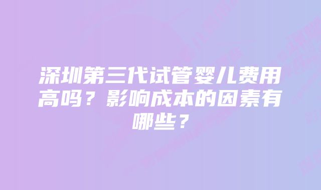 深圳第三代试管婴儿费用高吗？影响成本的因素有哪些？