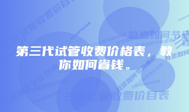 第三代试管收费价格表，教你如何省钱。