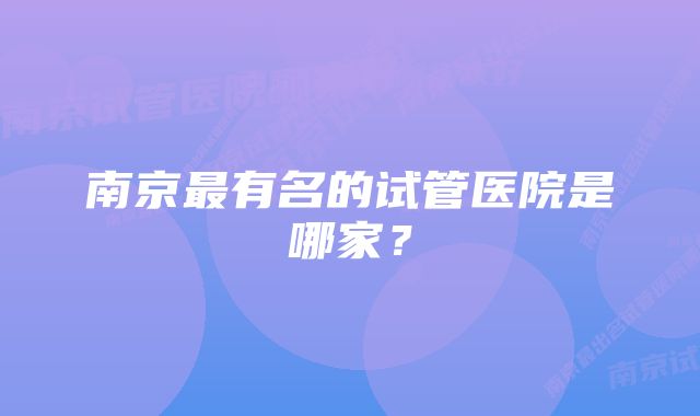 南京最有名的试管医院是哪家？