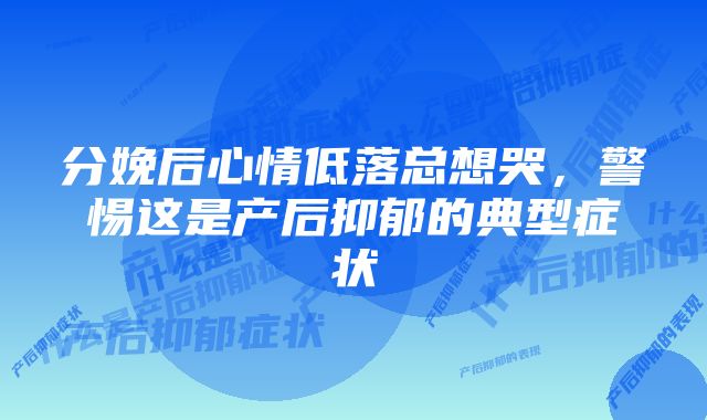 分娩后心情低落总想哭，警惕这是产后抑郁的典型症状