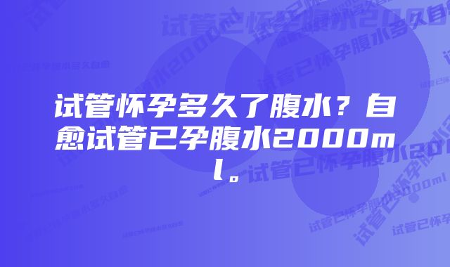 试管怀孕多久了腹水？自愈试管已孕腹水2000ml。