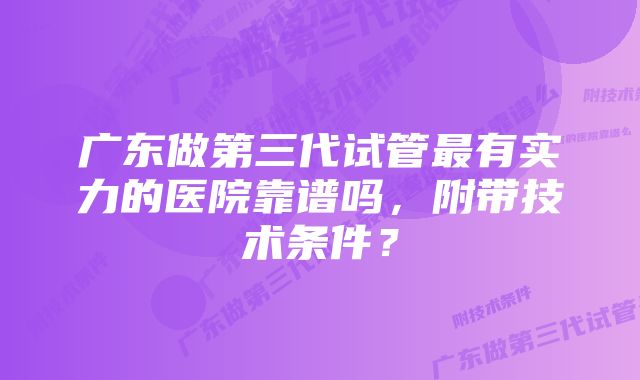 广东做第三代试管最有实力的医院靠谱吗，附带技术条件？