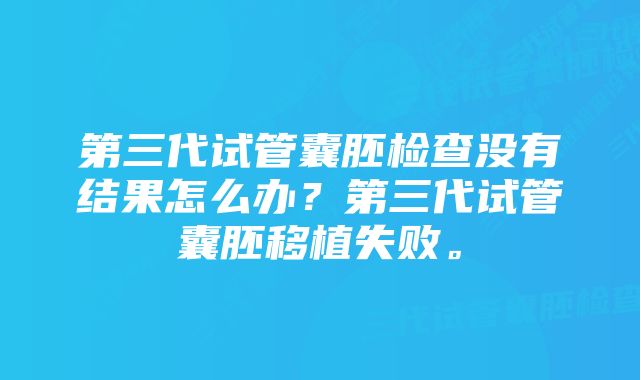 第三代试管囊胚检查没有结果怎么办？第三代试管囊胚移植失败。