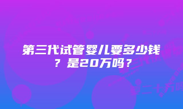 第三代试管婴儿要多少钱？是20万吗？