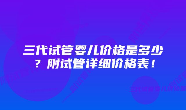 三代试管婴儿价格是多少？附试管详细价格表！