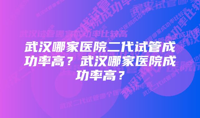 武汉哪家医院二代试管成功率高？武汉哪家医院成功率高？