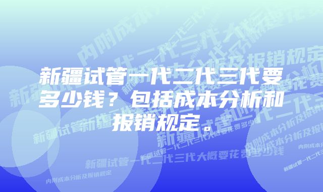 新疆试管一代二代三代要多少钱？包括成本分析和报销规定。