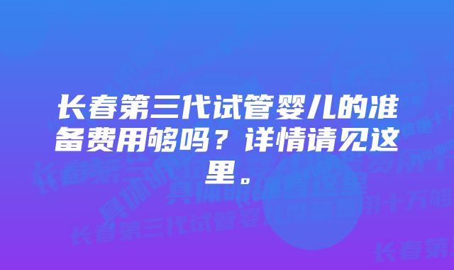 长春第三代试管婴儿的准备费用够吗？详情请见这里。