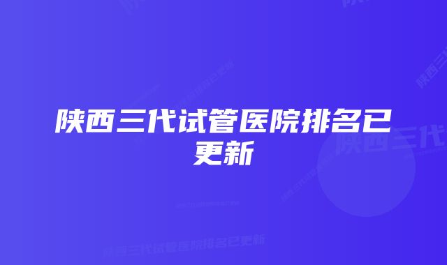 陕西三代试管医院排名已更新