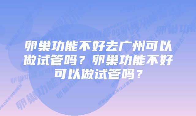 卵巢功能不好去广州可以做试管吗？卵巢功能不好可以做试管吗？