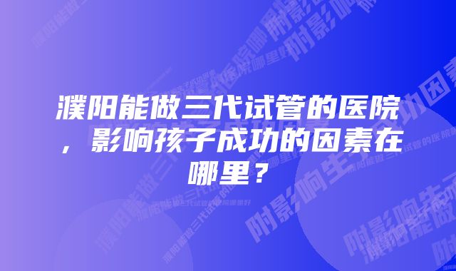 濮阳能做三代试管的医院，影响孩子成功的因素在哪里？