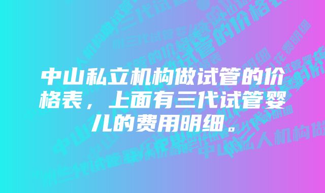 中山私立机构做试管的价格表，上面有三代试管婴儿的费用明细。