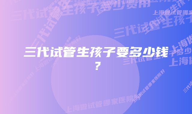 三代试管生孩子要多少钱？