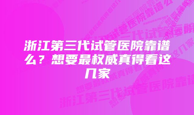 浙江第三代试管医院靠谱么？想要最权威真得看这几家