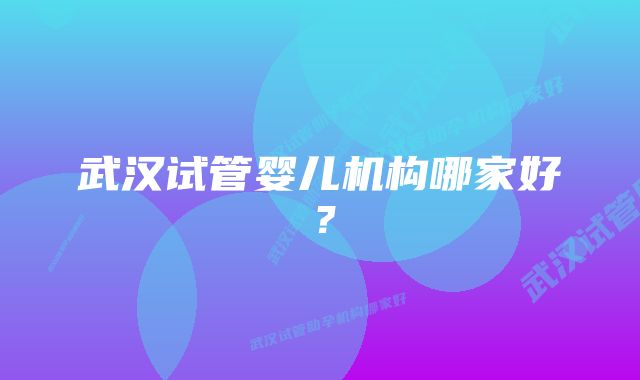 武汉试管婴儿机构哪家好？