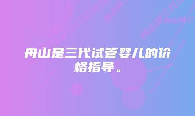 舟山是三代试管婴儿的价格指导。