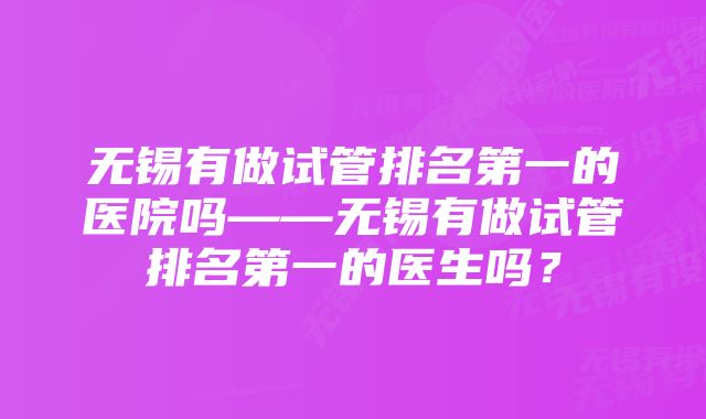 无锡有做试管排名第一的医院吗——无锡有做试管排名第一的医生吗？