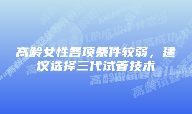 高龄女性各项条件较弱，建议选择三代试管技术